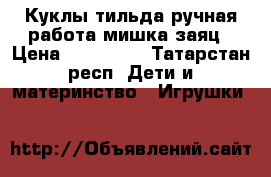 Куклы тильда ручная работа мишка заяц › Цена ­ 350-400 - Татарстан респ. Дети и материнство » Игрушки   